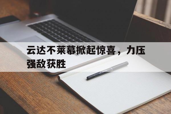 官网入口-云达不莱慕掀起惊喜，力压强敌获胜的简单介绍