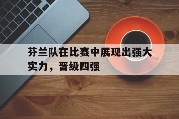 苹果手机-芬兰队在比赛中展现出强大实力，晋级四强(足球芬兰队)