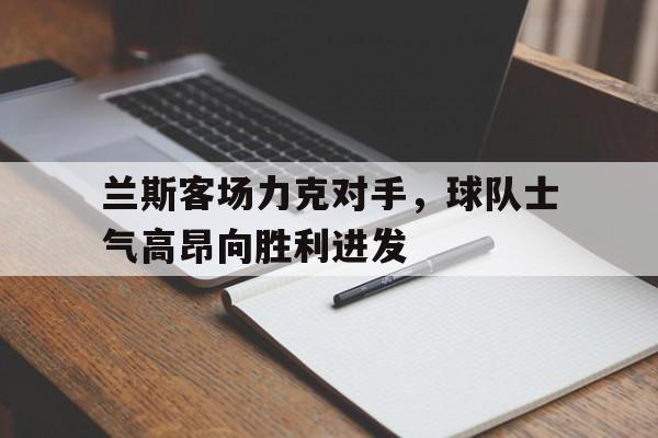 苹果手机-兰斯客场力克对手，球队士气高昂向胜利进发