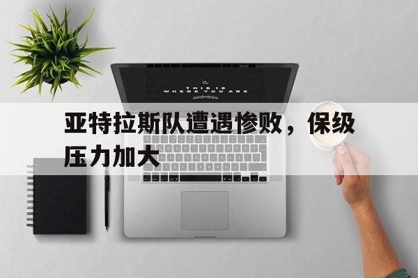 官网入口-亚特拉斯队遭遇惨败，保级压力加大的简单介绍