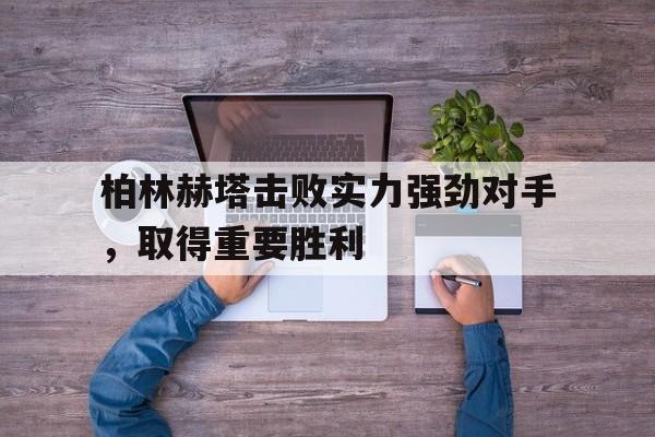 关于柏林赫塔击败实力强劲对手,取得重要胜利的信息 关于柏林赫塔击败实力强劲对手,取得重要胜利的信息