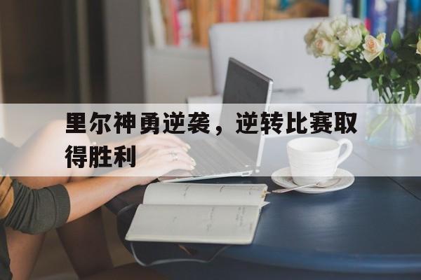 官网入口-里尔神勇逆袭，逆转比赛取得胜利(河海大学里尔学院)